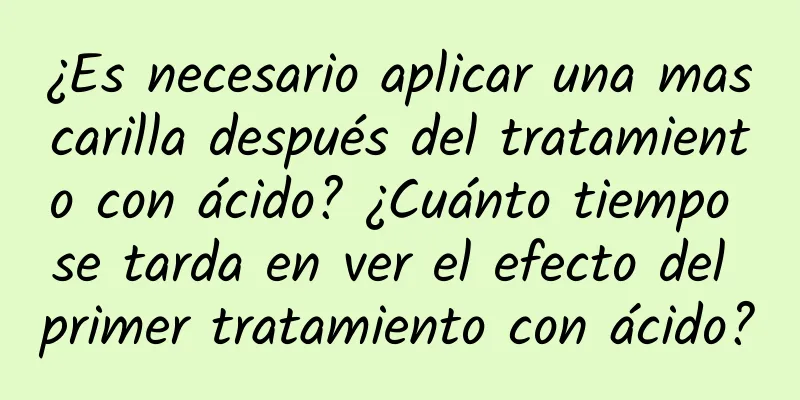 ¿Es necesario aplicar una mascarilla después del tratamiento con ácido? ¿Cuánto tiempo se tarda en ver el efecto del primer tratamiento con ácido?