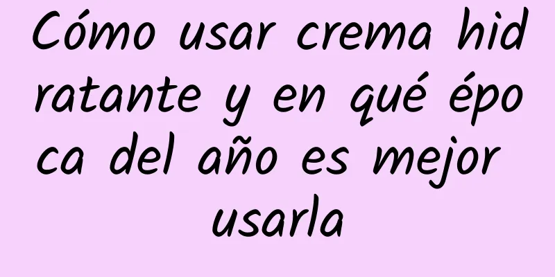 Cómo usar crema hidratante y en qué época del año es mejor usarla