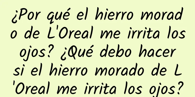 ¿Por qué el hierro morado de L'Oreal me irrita los ojos? ¿Qué debo hacer si el hierro morado de L'Oreal me irrita los ojos?