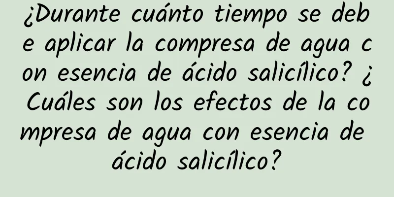 ¿Durante cuánto tiempo se debe aplicar la compresa de agua con esencia de ácido salicílico? ¿Cuáles son los efectos de la compresa de agua con esencia de ácido salicílico?