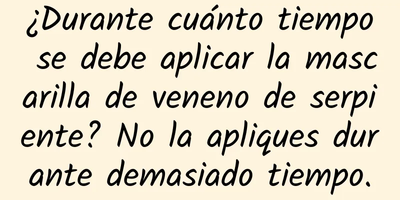 ¿Durante cuánto tiempo se debe aplicar la mascarilla de veneno de serpiente? No la apliques durante demasiado tiempo.