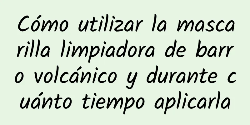 Cómo utilizar la mascarilla limpiadora de barro volcánico y durante cuánto tiempo aplicarla