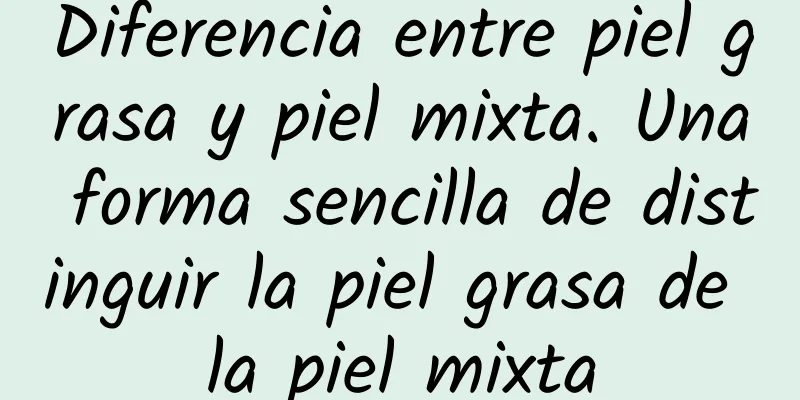 Diferencia entre piel grasa y piel mixta. Una forma sencilla de distinguir la piel grasa de la piel mixta