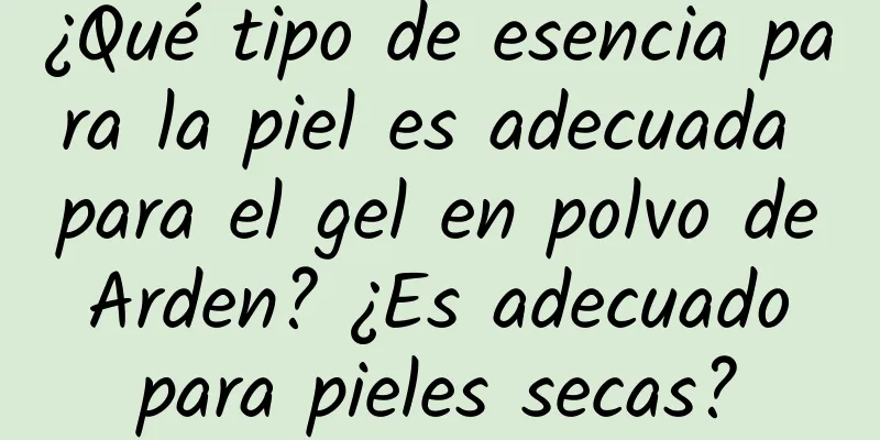 ¿Qué tipo de esencia para la piel es adecuada para el gel en polvo de Arden? ¿Es adecuado para pieles secas?