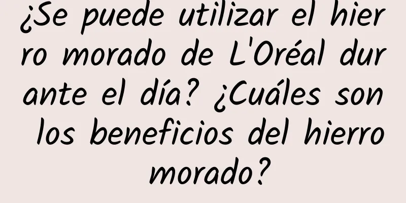 ¿Se puede utilizar el hierro morado de L'Oréal durante el día? ¿Cuáles son los beneficios del hierro morado?