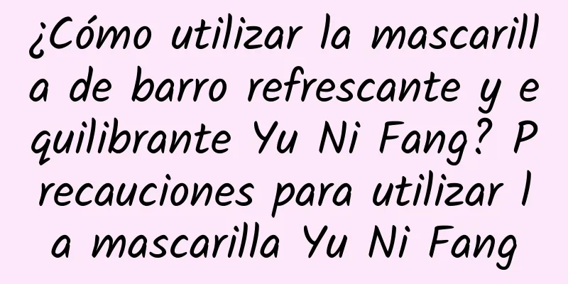 ¿Cómo utilizar la mascarilla de barro refrescante y equilibrante Yu Ni Fang? Precauciones para utilizar la mascarilla Yu Ni Fang