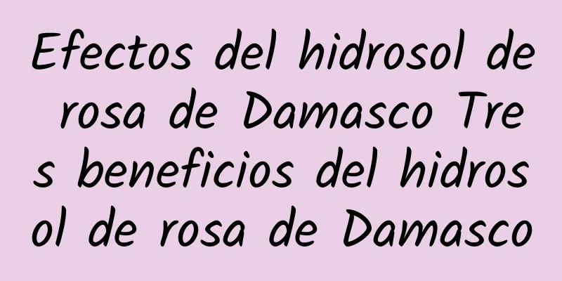 Efectos del hidrosol de rosa de Damasco Tres beneficios del hidrosol de rosa de Damasco