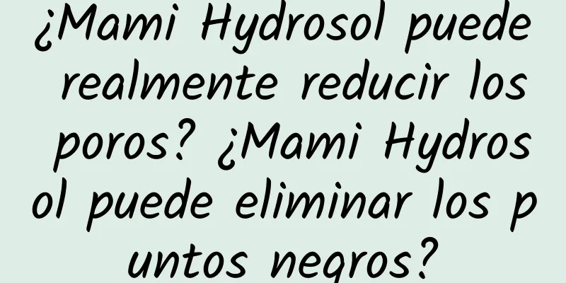 ¿Mami Hydrosol puede realmente reducir los poros? ¿Mami Hydrosol puede eliminar los puntos negros?