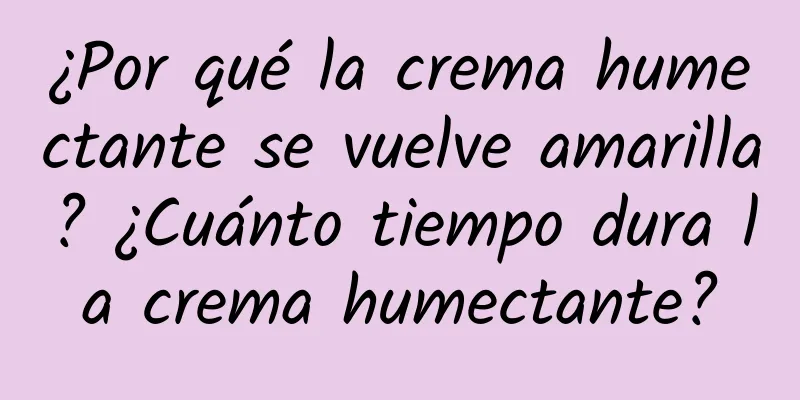 ¿Por qué la crema humectante se vuelve amarilla? ¿Cuánto tiempo dura la crema humectante?