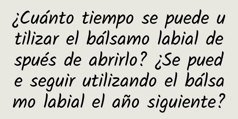 ¿Cuánto tiempo se puede utilizar el bálsamo labial después de abrirlo? ¿Se puede seguir utilizando el bálsamo labial el año siguiente?