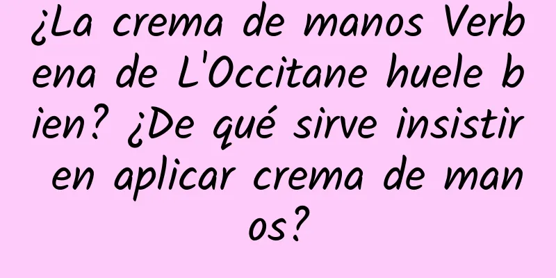 ¿La crema de manos Verbena de L'Occitane huele bien? ¿De qué sirve insistir en aplicar crema de manos?