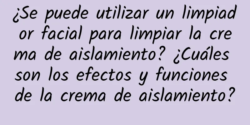 ¿Se puede utilizar un limpiador facial para limpiar la crema de aislamiento? ¿Cuáles son los efectos y funciones de la crema de aislamiento?