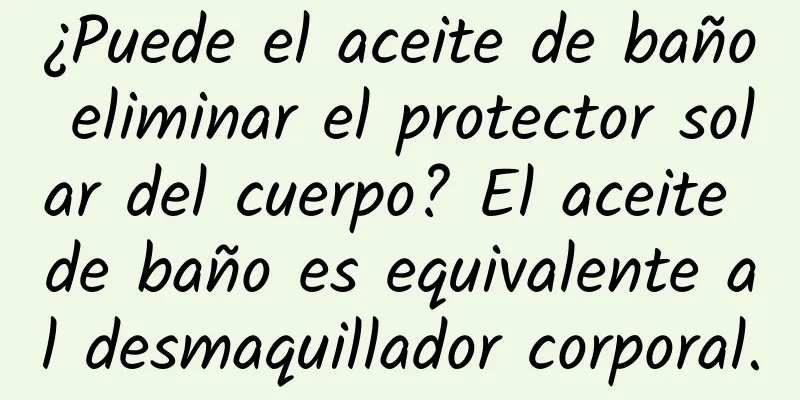 ¿Puede el aceite de baño eliminar el protector solar del cuerpo? El aceite de baño es equivalente al desmaquillador corporal.