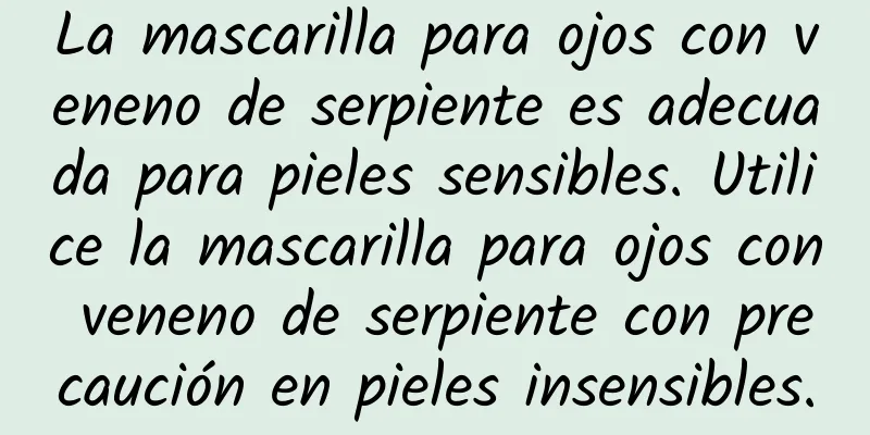 La mascarilla para ojos con veneno de serpiente es adecuada para pieles sensibles. Utilice la mascarilla para ojos con veneno de serpiente con precaución en pieles insensibles.