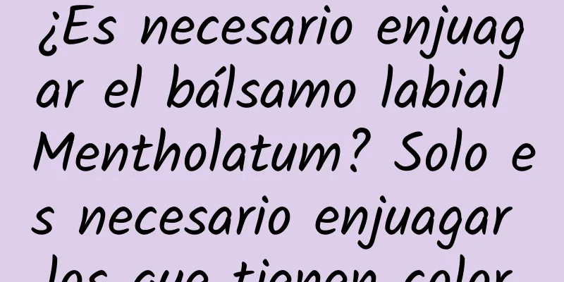 ¿Es necesario enjuagar el bálsamo labial Mentholatum? Solo es necesario enjuagar los que tienen color.