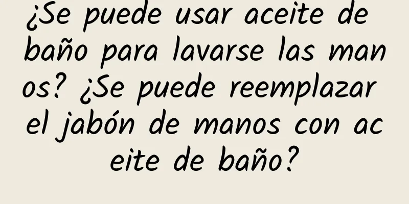 ¿Se puede usar aceite de baño para lavarse las manos? ¿Se puede reemplazar el jabón de manos con aceite de baño?