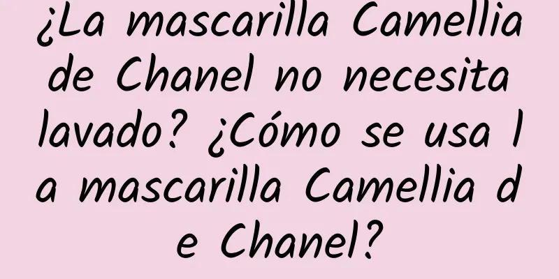 ¿La mascarilla Camellia de Chanel no necesita lavado? ¿Cómo se usa la mascarilla Camellia de Chanel?