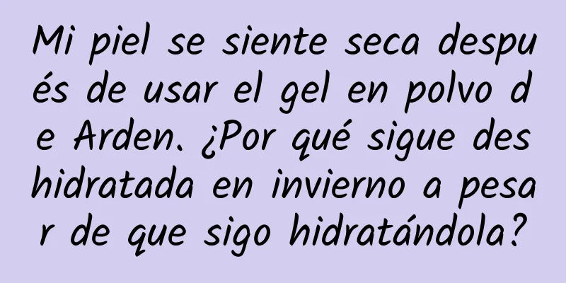 Mi piel se siente seca después de usar el gel en polvo de Arden. ¿Por qué sigue deshidratada en invierno a pesar de que sigo hidratándola?