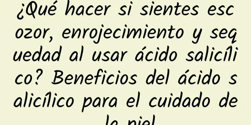 ¿Qué hacer si sientes escozor, enrojecimiento y sequedad al usar ácido salicílico? Beneficios del ácido salicílico para el cuidado de la piel