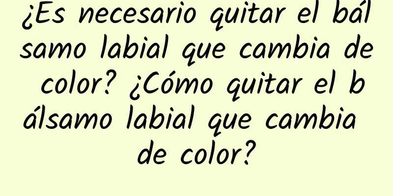 ¿Es necesario quitar el bálsamo labial que cambia de color? ¿Cómo quitar el bálsamo labial que cambia de color?