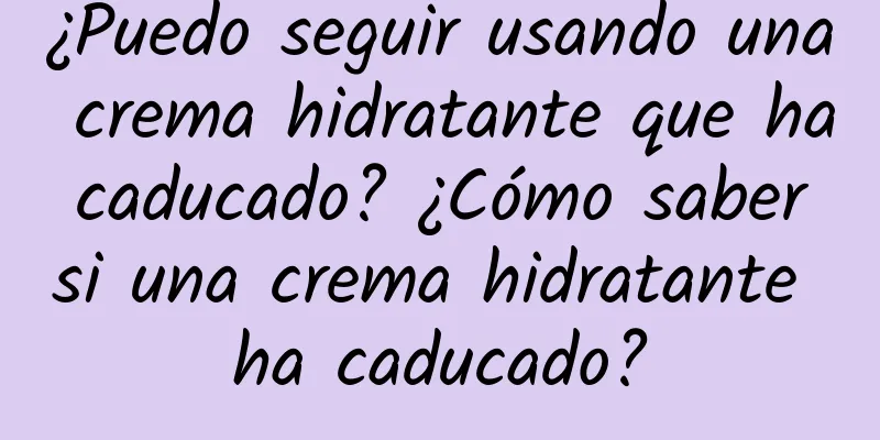 ¿Puedo seguir usando una crema hidratante que ha caducado? ¿Cómo saber si una crema hidratante ha caducado?