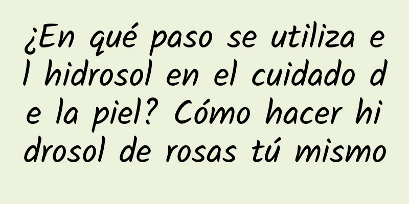 ¿En qué paso se utiliza el hidrosol en el cuidado de la piel? Cómo hacer hidrosol de rosas tú mismo