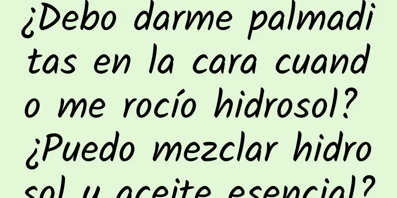 ¿Debo darme palmaditas en la cara cuando me rocío hidrosol? ¿Puedo mezclar hidrosol y aceite esencial?