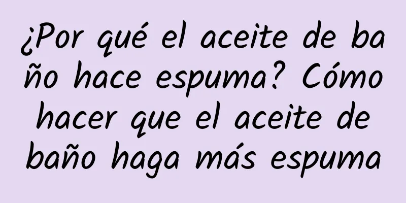¿Por qué el aceite de baño hace espuma? Cómo hacer que el aceite de baño haga más espuma
