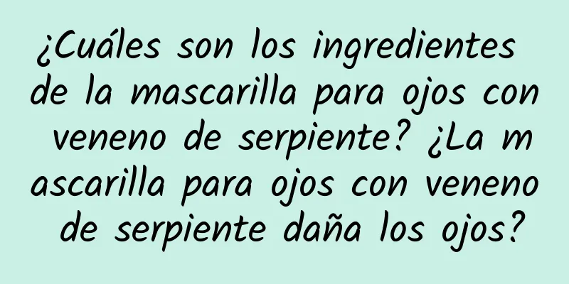 ¿Cuáles son los ingredientes de la mascarilla para ojos con veneno de serpiente? ¿La mascarilla para ojos con veneno de serpiente daña los ojos?