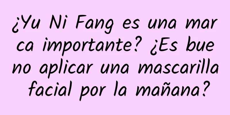 ¿Yu Ni Fang es una marca importante? ¿Es bueno aplicar una mascarilla facial por la mañana?