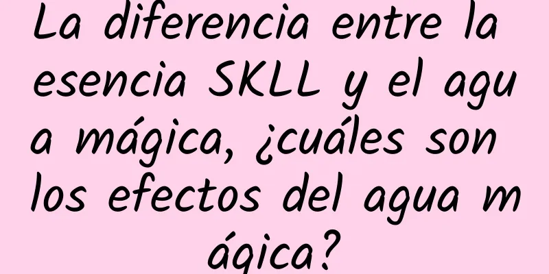 La diferencia entre la esencia SKLL y el agua mágica, ¿cuáles son los efectos del agua mágica?