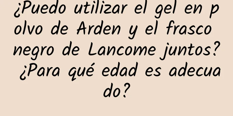 ¿Puedo utilizar el gel en polvo de Arden y el frasco negro de Lancome juntos? ¿Para qué edad es adecuado?