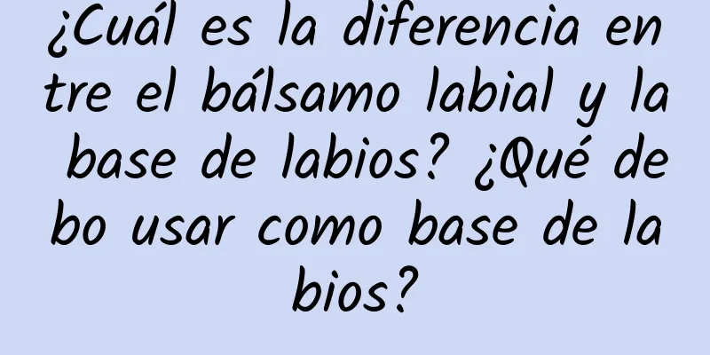 ¿Cuál es la diferencia entre el bálsamo labial y la base de labios? ¿Qué debo usar como base de labios?