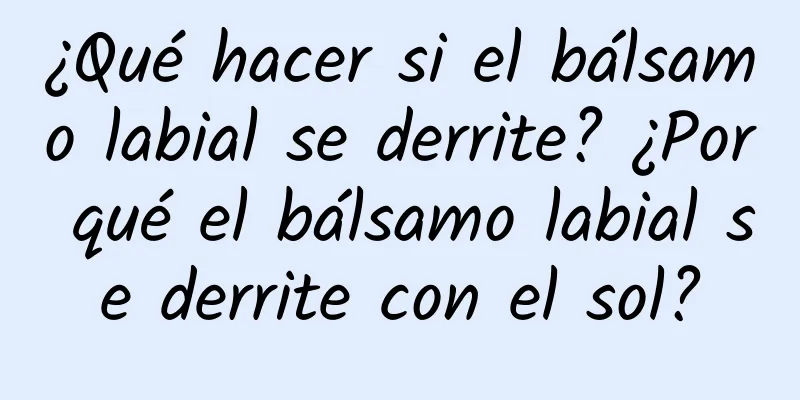 ¿Qué hacer si el bálsamo labial se derrite? ¿Por qué el bálsamo labial se derrite con el sol?