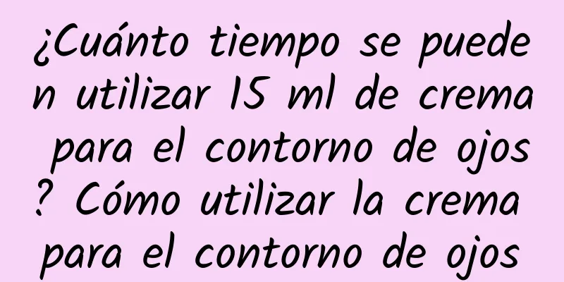 ¿Cuánto tiempo se pueden utilizar 15 ml de crema para el contorno de ojos? Cómo utilizar la crema para el contorno de ojos