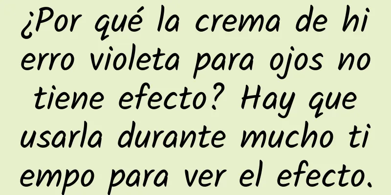 ¿Por qué la crema de hierro violeta para ojos no tiene efecto? Hay que usarla durante mucho tiempo para ver el efecto.