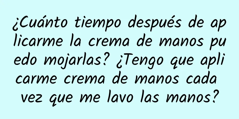 ¿Cuánto tiempo después de aplicarme la crema de manos puedo mojarlas? ¿Tengo que aplicarme crema de manos cada vez que me lavo las manos?