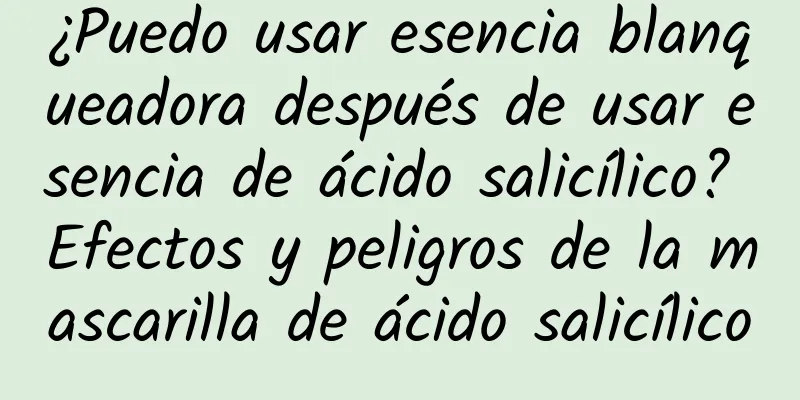 ¿Puedo usar esencia blanqueadora después de usar esencia de ácido salicílico? Efectos y peligros de la mascarilla de ácido salicílico