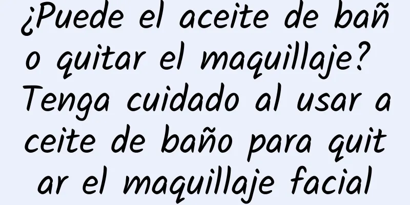 ¿Puede el aceite de baño quitar el maquillaje? Tenga cuidado al usar aceite de baño para quitar el maquillaje facial