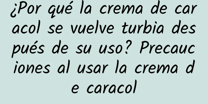 ¿Por qué la crema de caracol se vuelve turbia después de su uso? Precauciones al usar la crema de caracol