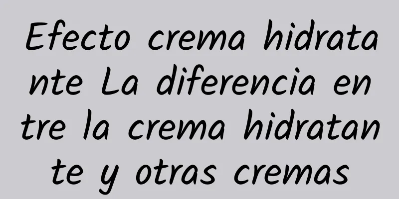 Efecto crema hidratante La diferencia entre la crema hidratante y otras cremas