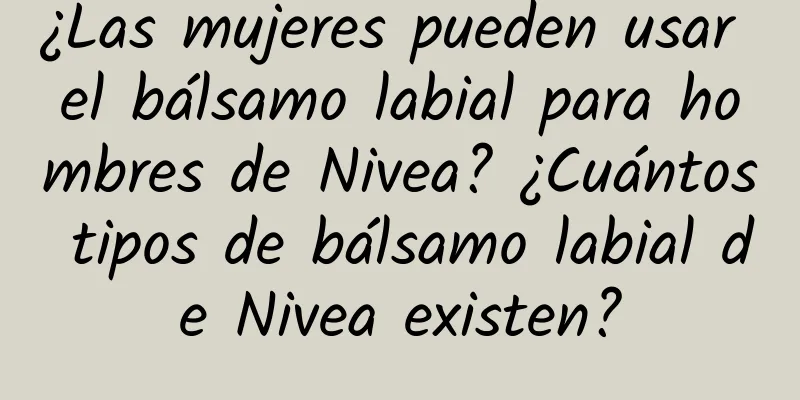 ¿Las mujeres pueden usar el bálsamo labial para hombres de Nivea? ¿Cuántos tipos de bálsamo labial de Nivea existen?