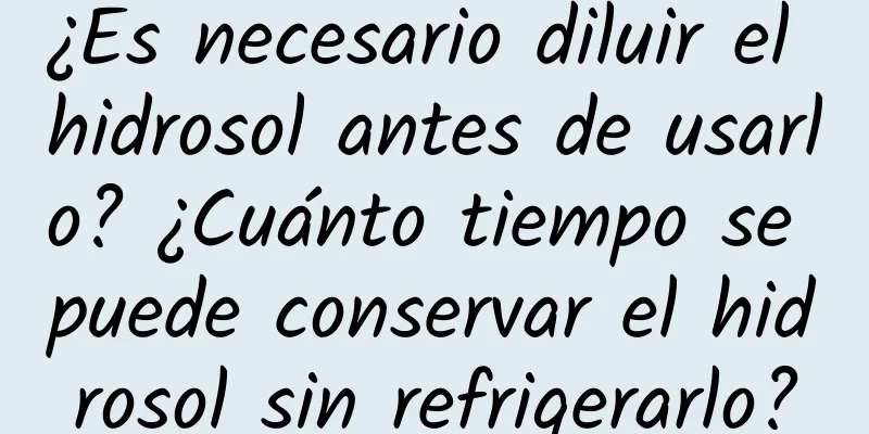 ¿Es necesario diluir el hidrosol antes de usarlo? ¿Cuánto tiempo se puede conservar el hidrosol sin refrigerarlo?