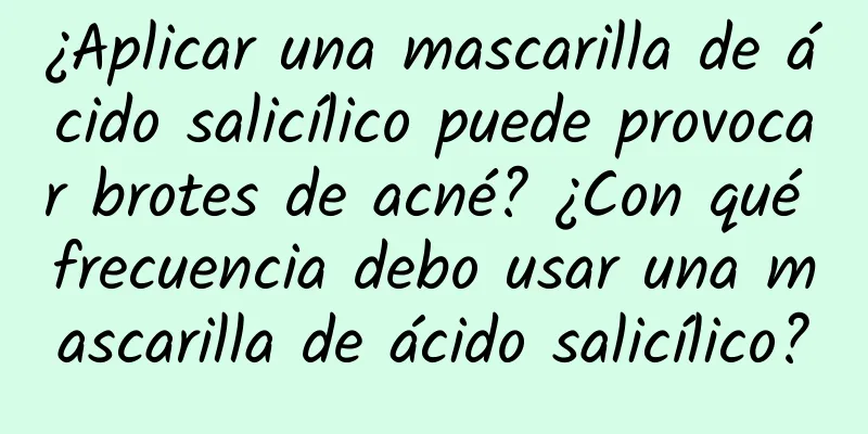 ¿Aplicar una mascarilla de ácido salicílico puede provocar brotes de acné? ¿Con qué frecuencia debo usar una mascarilla de ácido salicílico?