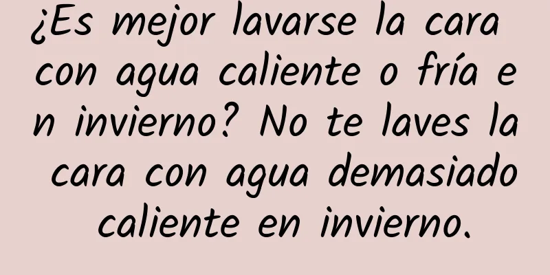 ¿Es mejor lavarse la cara con agua caliente o fría en invierno? No te laves la cara con agua demasiado caliente en invierno.