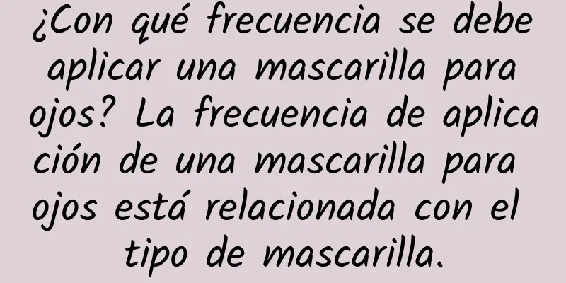 ¿Con qué frecuencia se debe aplicar una mascarilla para ojos? La frecuencia de aplicación de una mascarilla para ojos está relacionada con el tipo de mascarilla.