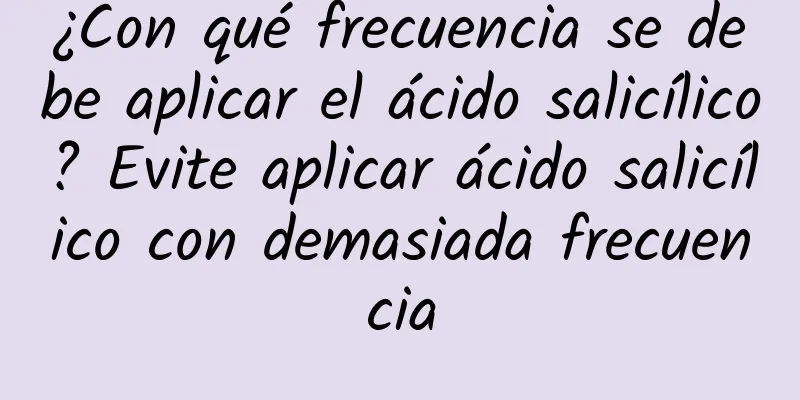 ¿Con qué frecuencia se debe aplicar el ácido salicílico? Evite aplicar ácido salicílico con demasiada frecuencia