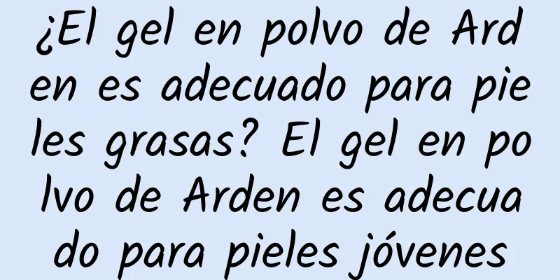 ¿El gel en polvo de Arden es adecuado para pieles grasas? El gel en polvo de Arden es adecuado para pieles jóvenes