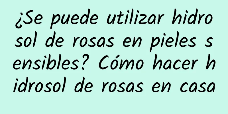 ¿Se puede utilizar hidrosol de rosas en pieles sensibles? Cómo hacer hidrosol de rosas en casa