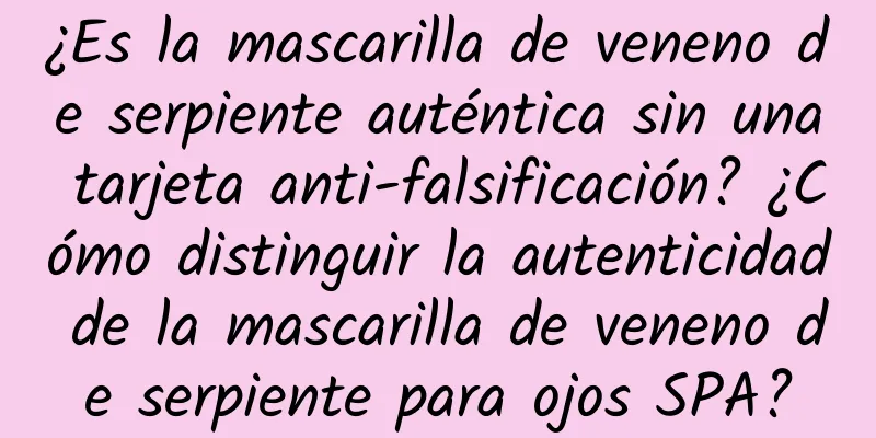 ¿Es la mascarilla de veneno de serpiente auténtica sin una tarjeta anti-falsificación? ¿Cómo distinguir la autenticidad de la mascarilla de veneno de serpiente para ojos SPA?